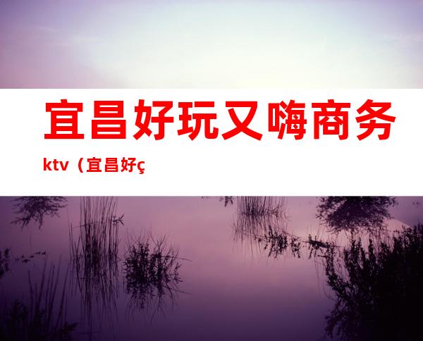 宜昌好玩又嗨商务ktv(宜昌好玩的商场)