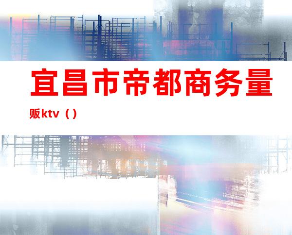 宜昌市帝都商务量贩ktv()
