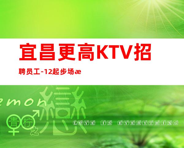 宜昌更高KTV招聘员工-12起步场所-直招无任务