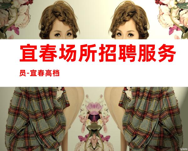 宜春场所招聘服务员-宜春高档KTV赚快努力发光逆境求存