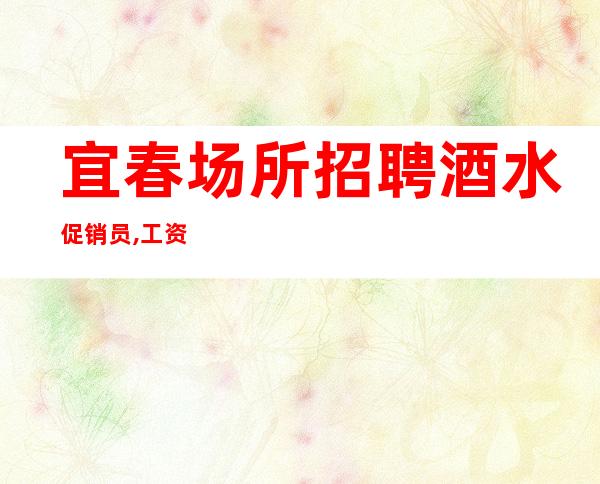 宜春场所招聘酒水促销员,工资10起步无拖欠-无严打无疫情