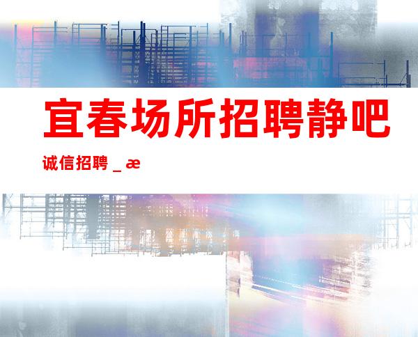 宜春场所招聘静吧诚信招聘_收入稳定15起