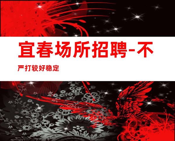 宜春场所招聘-不严打较好稳定捞