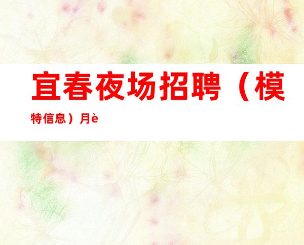 宜春夜场招聘（模特信息）月薪丰厚待遇优越入行必看！