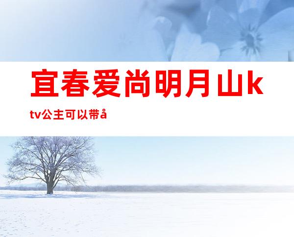 宜春爱尚明月山ktv公主可以带出来吗（宜春爱尚明月山ktv电话）