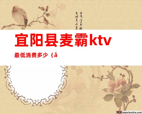宜阳县麦霸ktv最低消费多少(宜阳县ktv哪有夜场)
