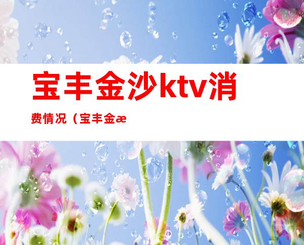 宝丰金沙ktv消费情况(宝丰金沙ktv消费情况怎么样)