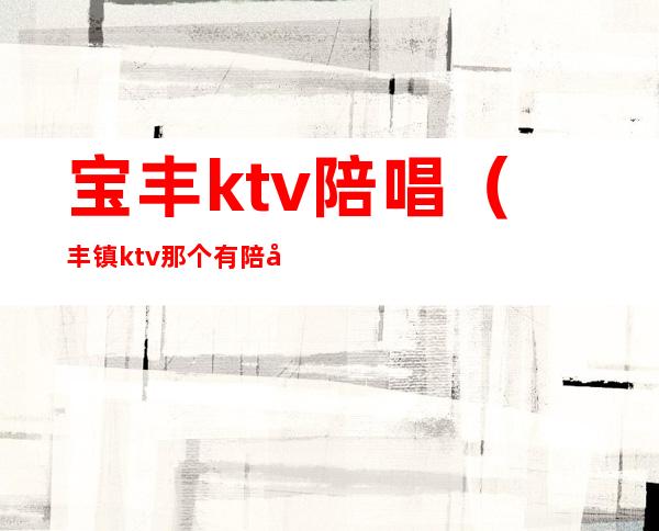 宝丰ktv陪唱(丰镇ktv那个有陪唱的)