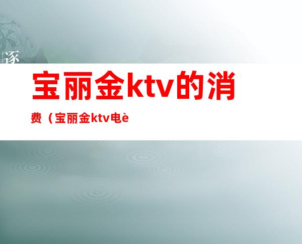 宝丽金ktv的消费(宝丽金ktv电话号码多少)