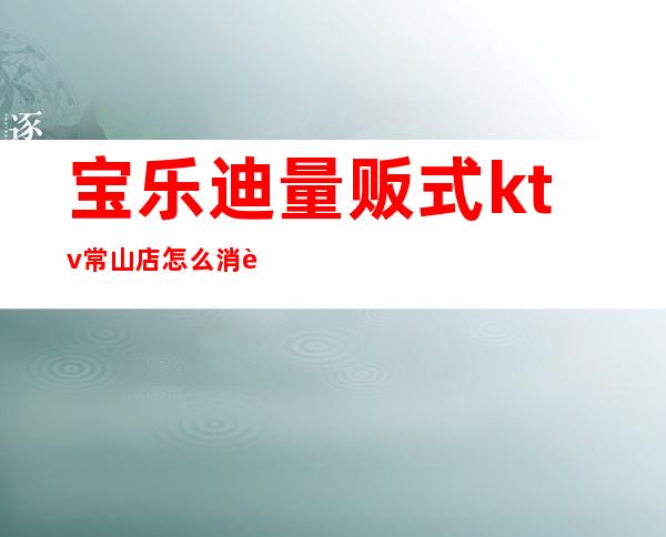 宝乐迪量贩式ktv常山店怎么消费()