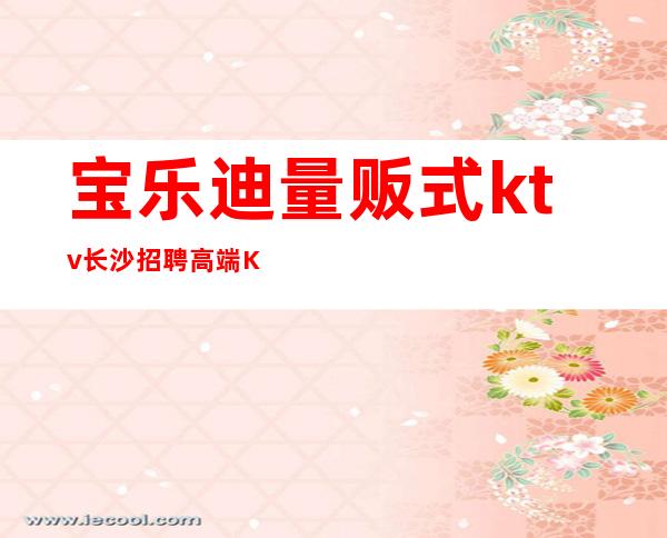 宝乐迪量贩式ktv长沙招聘?高端KTV招聘信息