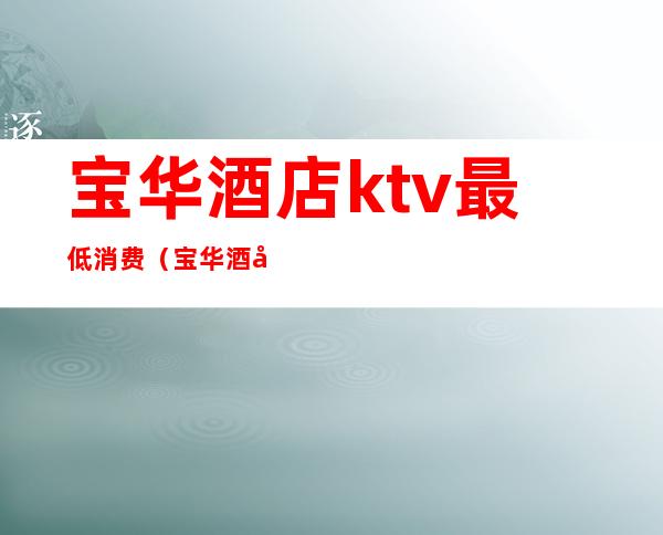 宝华酒店ktv最低消费(宝华酒店ktv最低消费多少钱)