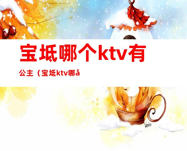 宝坻哪个ktv有公主(宝坻ktv哪家有陪唱的)