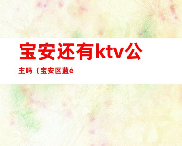 宝安还有ktv公主吗(宝安区蓝钻ktv有公主么)