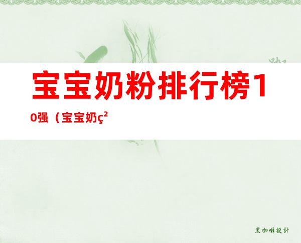 宝宝奶粉排行榜10强(宝宝奶粉排行榜10强天然佳贝艾特)
