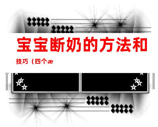 宝宝断奶的方法和技巧(四个月宝宝断奶的方法和技巧)