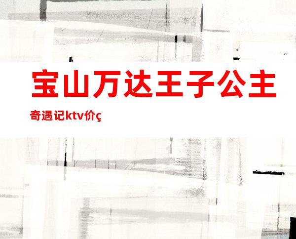 宝山万达王子公主奇遇记ktv价目表(宝山万达王子公主奇遇记电话号码)