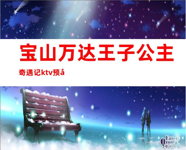 宝山万达王子公主奇遇记ktv预定（上海王子公主奇遇记主题ktv）