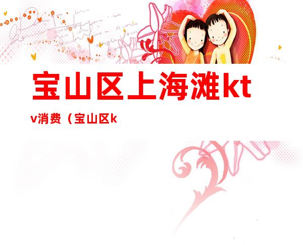 宝山区上海滩ktv消费(宝山区ktv哪个好玩)