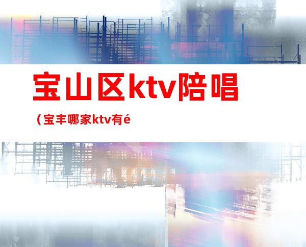 宝山区ktv陪唱(宝丰哪家ktv有陪唱的)