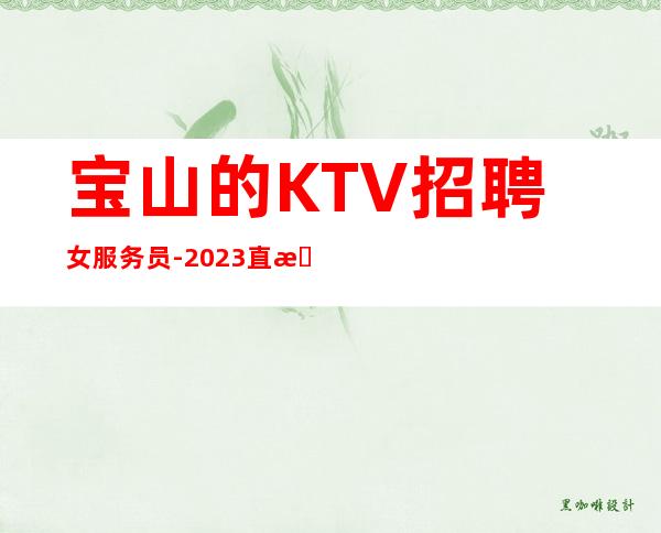宝山的KTV招聘女服务员-2023直招高薪