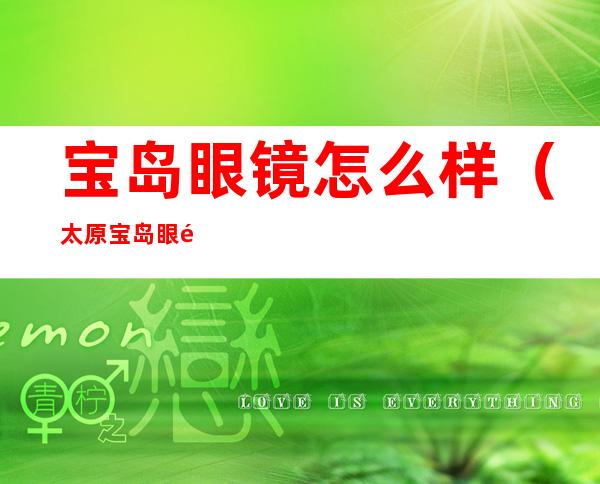 宝岛眼镜怎么样(太原宝岛眼镜怎么样)