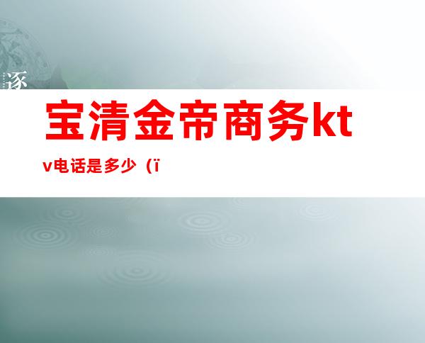 宝清金帝商务ktv电话是多少()