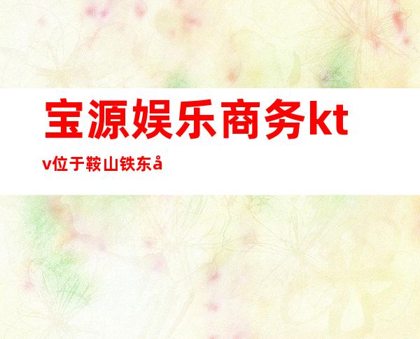 宝源娱乐商务ktv位于鞍山铁东区-宝源国际周边环境怎么样?生活便利吗?