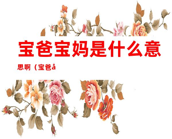 宝爸宝妈是什么意思啊(宝爸宝妈是什么意思啊网络用语)