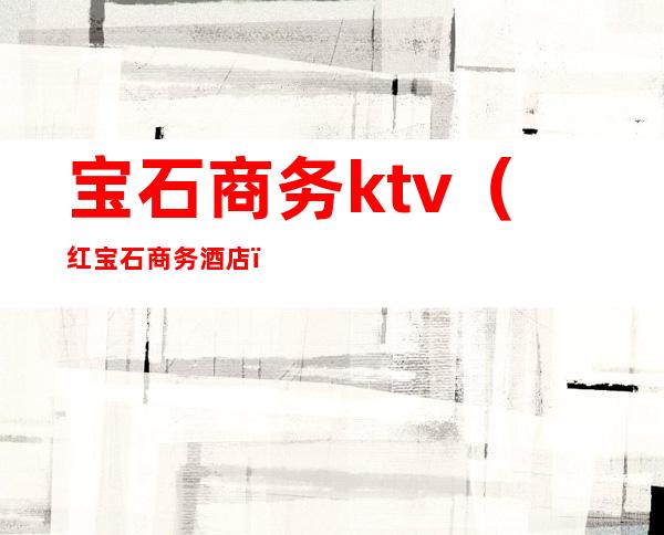 宝石商务ktv(红宝石商务酒店)
