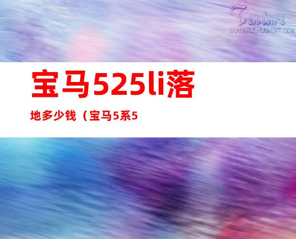 宝马525li落地多少钱(宝马5系525li豪华版落地多少钱)