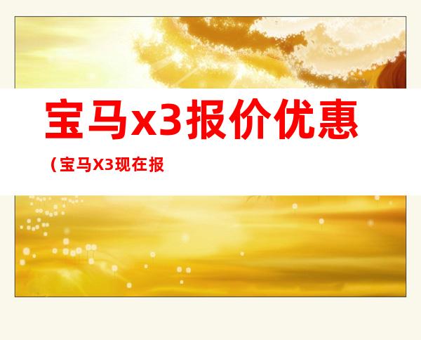 宝马x3报价优惠(宝马X3现在报价)