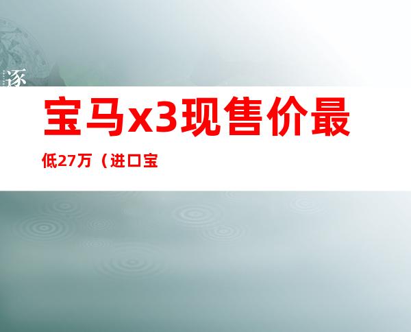 宝马x3现售价最低27万(进口宝马x3现售价最低27万)