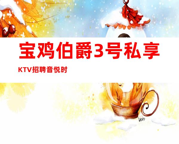 宝鸡伯爵3号私享KTV招聘音悦时光 KTV暖心不坑不骗