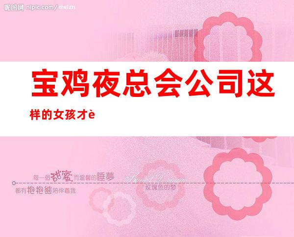 宝鸡夜总会公司这样的女孩才能抓住客户