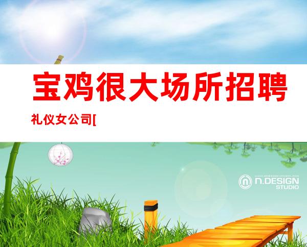 宝鸡很大场所招聘礼仪女公司[努力工作终会出头]商务场