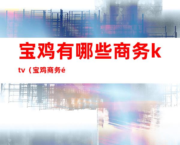 宝鸡有哪些商务ktv(宝鸡商务酒店)