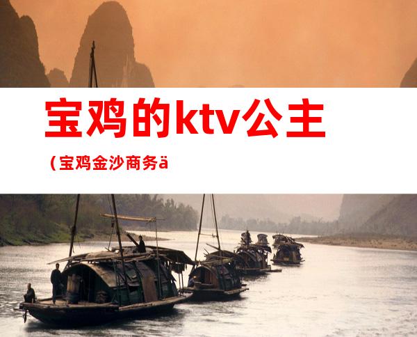 宝鸡的ktv公主（宝鸡金沙商务会所ktv公主）