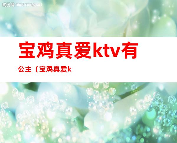 宝鸡真爱ktv有公主(宝鸡真爱ktv有公主吗)
