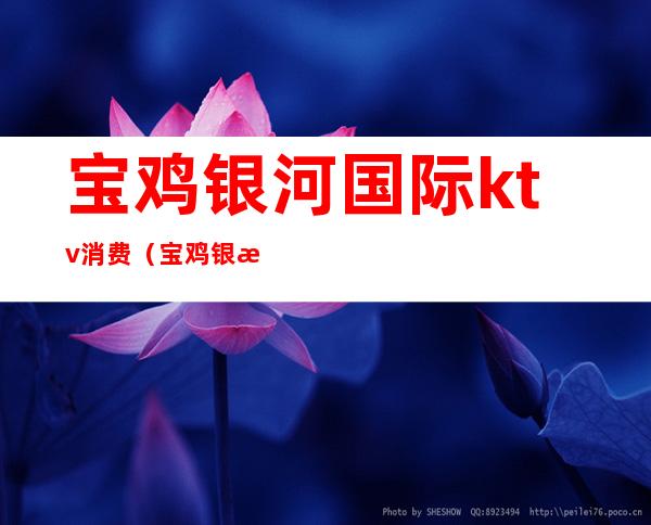 宝鸡银河国际ktv消费（宝鸡银河国际ktv消费多少）