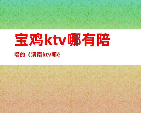 宝鸡ktv哪有陪唱的(渭南ktv哪里有陪唱)
