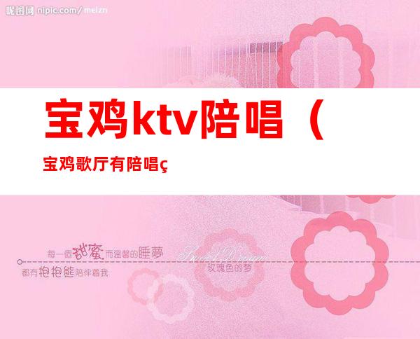 宝鸡ktv陪唱(宝鸡歌厅有陪唱的吗)