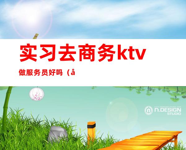 实习去商务ktv做服务员好吗(商务ktv上班会吃亏吗)