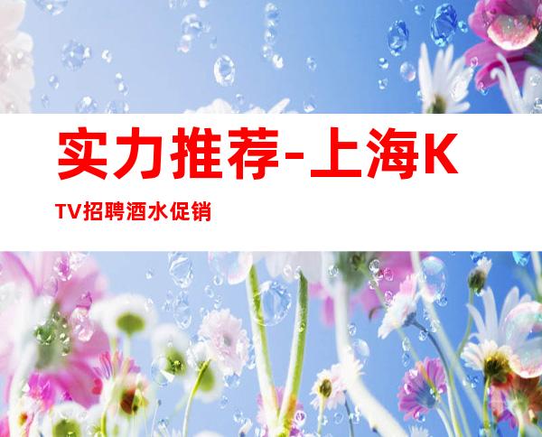 实力推荐-上海KTV招聘 酒水促销员 包住