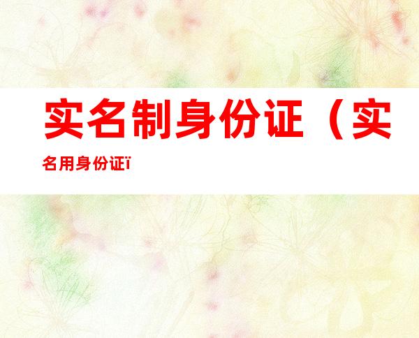 实名制身份证(实名用身份证)