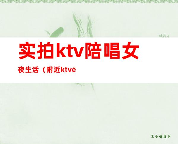 实拍ktv陪唱女夜生活(附近ktv陪唱女)