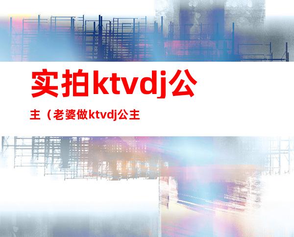 实拍ktvdj公主(老婆做ktvdj公主都正规吗)