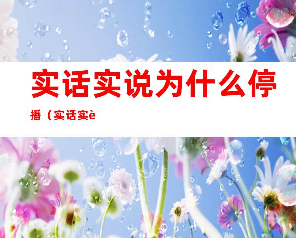 实话实说为什么停播（实话实说9月26日最后一期停播）
