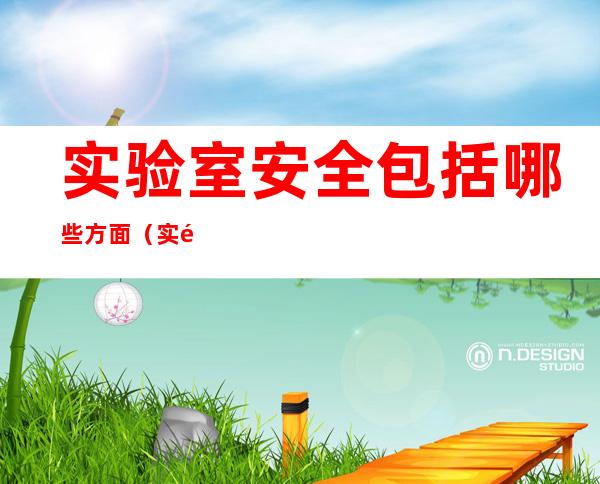实验室安全包括哪些方面(实验室安全知识有哪些)