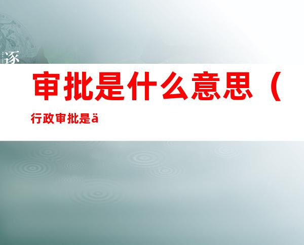 审批是什么意思(行政审批是什么意思)